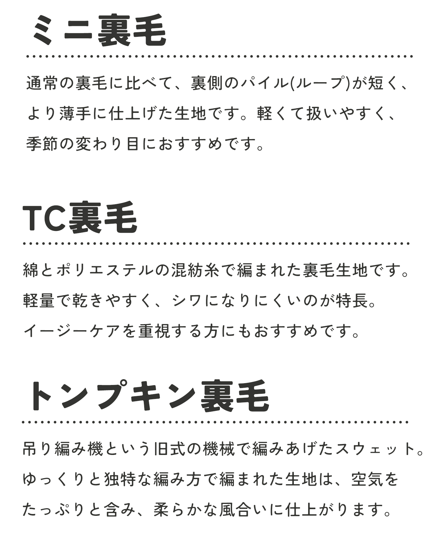 TC裏毛とは、綿とポリエステルの混紡糸で編まれた裏毛生地。軽量で乾きやすく、シワになりにくいのが特長。イージーケアを重視する方にもおすすめです