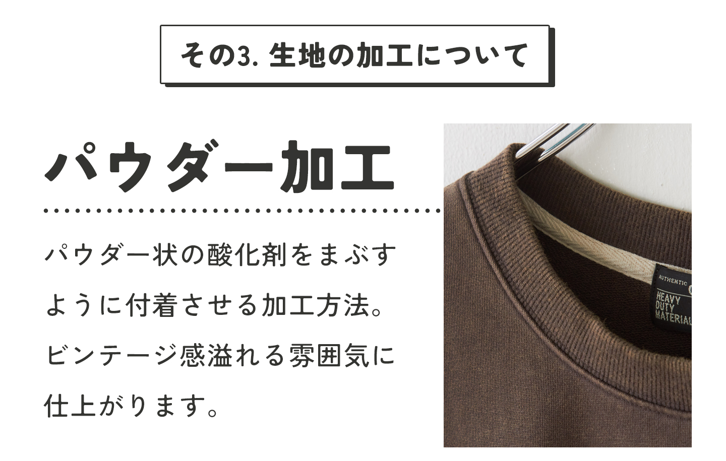 パウダー加工とは、パウダー状の酸化剤をまぶすように付着させる加工方法。ビンテージ感あふれる雰囲気に仕上がります。