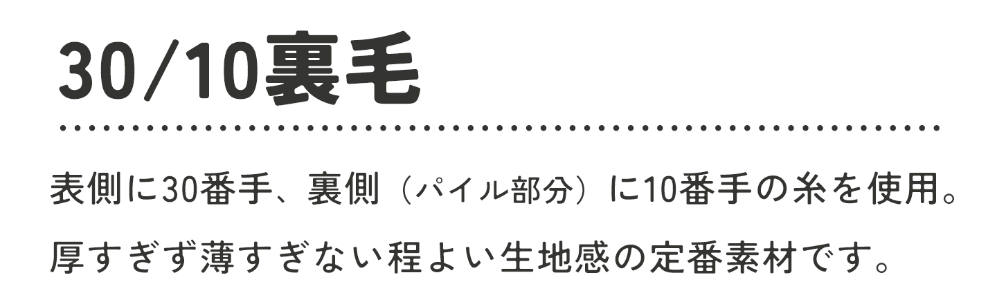 32s裏毛とは、32番手の細い糸を使用した薄手の裏毛生地です。軽くて柔らかな風合いで、さらりとした着心地。
